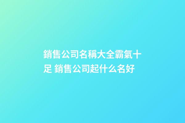 銷售公司名稱大全霸氣十足 銷售公司起什么名好-第1張-公司起名-玄機派